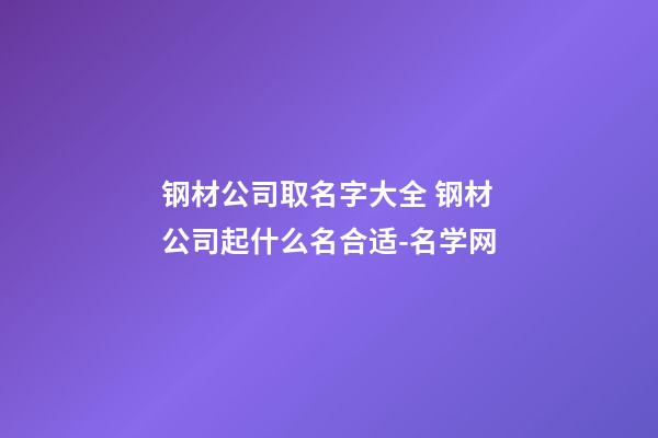 钢材公司取名字大全 钢材公司起什么名合适-名学网-第1张-公司起名-玄机派